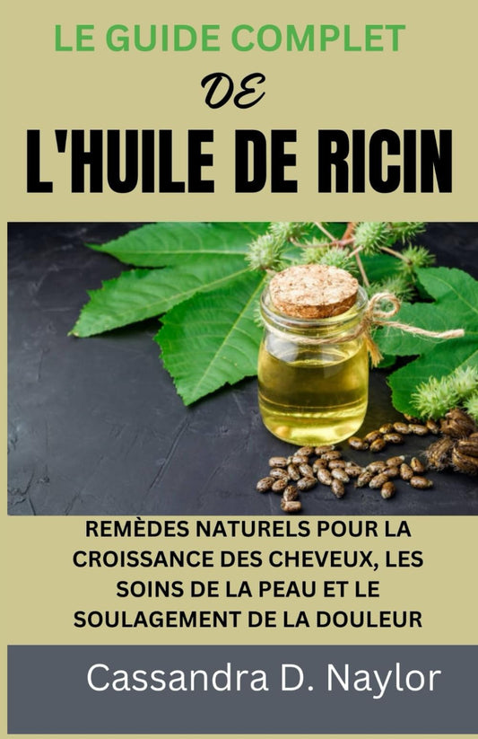 LE GUIDE COMPLET DE L'HUILE DE RICIN: REMÈDES NATURELS POUR LA CROISSANCE DES CHEVEUX, LES SOINS DE LA PEAU ET LE SOULAGEMENT DE LA DOULEUR (Castor Oil Bible Wellness Collection) (French Edition)